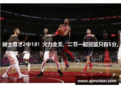 骑士奇才2中18！火力全无，二节一起投篮只有5分。